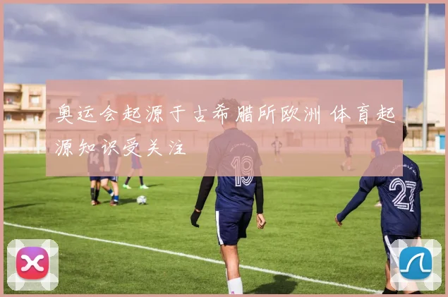奥运会起源于古希腊所欧洲 体育起源知识受关注