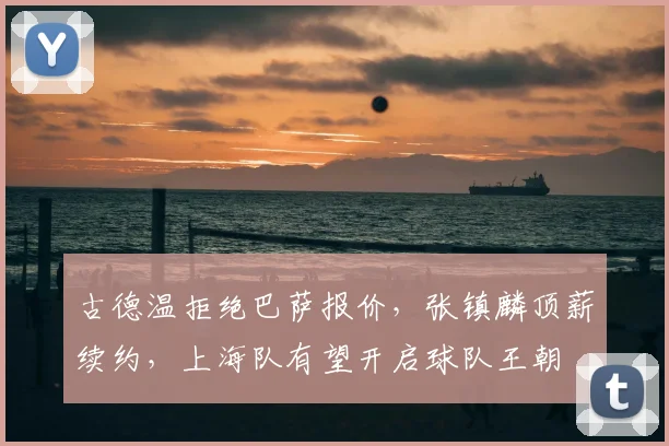 古德温拒绝巴萨报价,张镇麟顶薪续约,上海队有望开启球队王朝