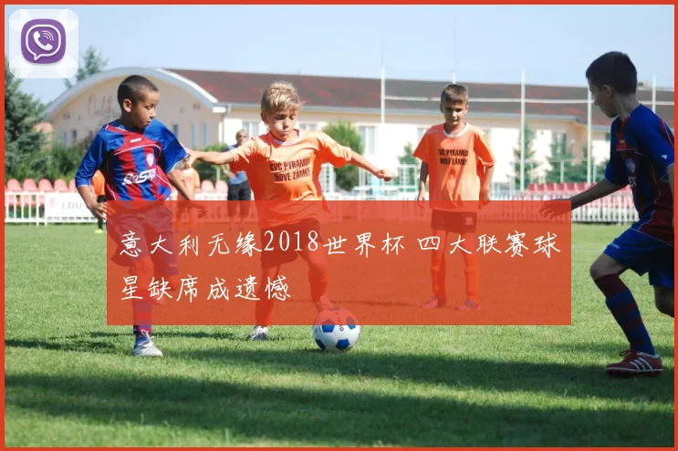意大利无缘2018世界杯 四大联赛球星缺席成遗憾