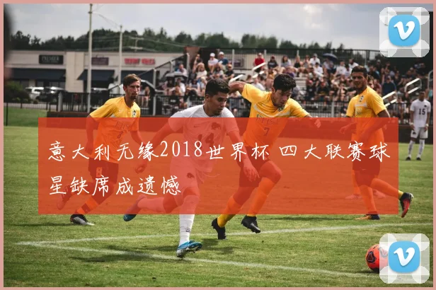 意大利无缘2018世界杯 四大联赛球星缺席成遗憾
