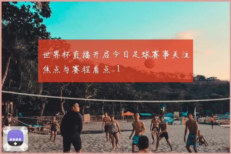 世界杯直播开启今日足球赛事关注焦点与赛程看点_1