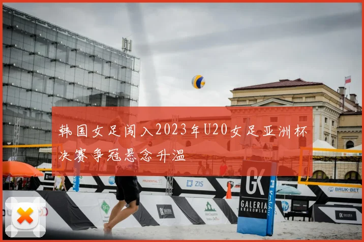 韩国女足闯入2023年U20女足亚洲杯决赛争冠悬念升温