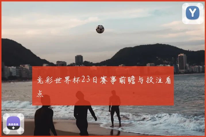 竞彩世界杯23日赛事前瞻与投注看点