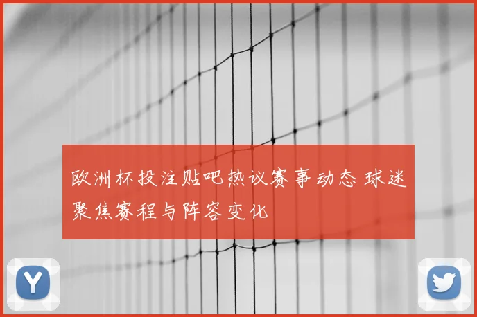 欧洲杯投注贴吧热议赛事动态 球迷聚焦赛程与阵容变化