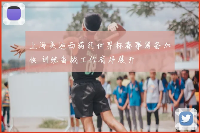 上海美迪西药剂世界杯赛事筹备加快 训练备战工作有序展开