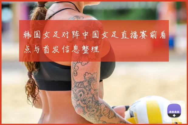 韩国女足对阵中国女足直播赛前看点与首发信息整理