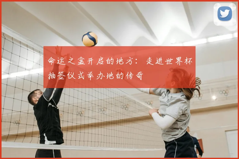 命运之盒开启的地方:走进世界杯抽签仪式举办地的传奇