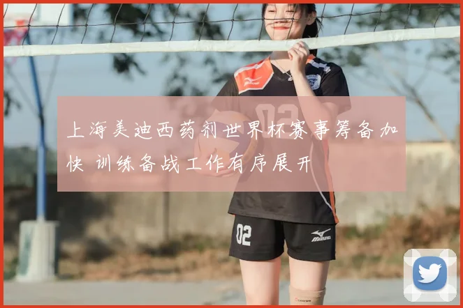 上海美迪西药剂世界杯赛事筹备加快 训练备战工作有序展开