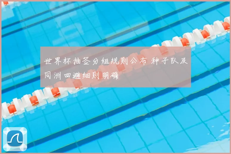 世界杯抽签分组规则公布 种子队及同洲回避细则明确