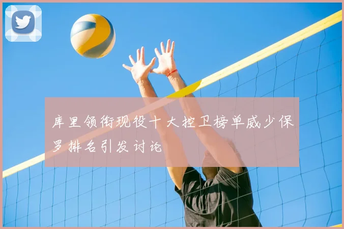 库里领衔现役十大控卫榜单威少保罗排名引发讨论