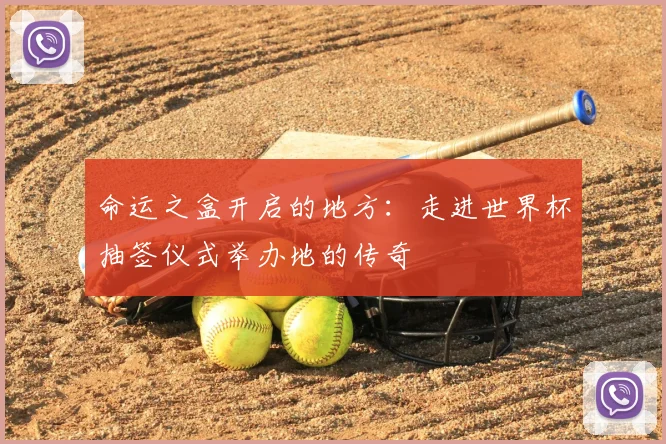 命运之盒开启的地方:走进世界杯抽签仪式举办地的传奇
