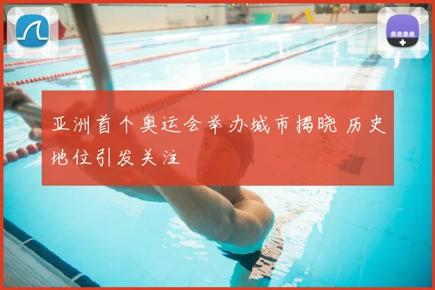 亚洲首个奥运会举办城市揭晓 历史地位引发关注