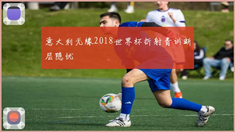 意大利无缘2018世界杯折射青训断层隐忧