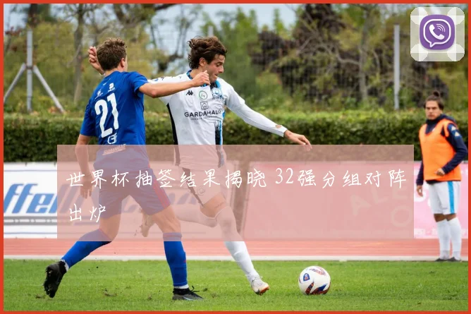 世界杯抽签结果揭晓 32强分组对阵出炉