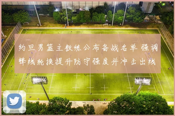 约旦男篮主教练公布备战名单 强调锋线轮换提升防守强度并冲击出线
