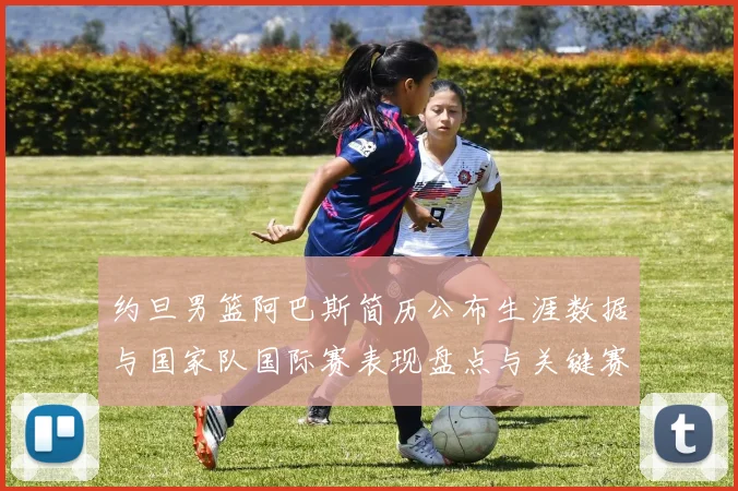 约旦男篮阿巴斯简历公布生涯数据与国家队国际赛表现盘点与关键赛季回顾