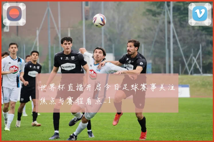 世界杯直播开启今日足球赛事关注焦点与赛程看点_1