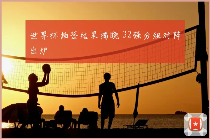 世界杯抽签结果揭晓 32强分组对阵出炉