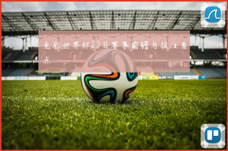 竞彩世界杯23日赛事前瞻与投注看点