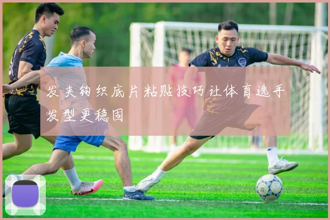 发夹钩织底片粘贴技巧让体育选手发型更稳固