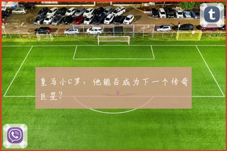 皇马小c罗，他能否成为下一个传奇巨星？