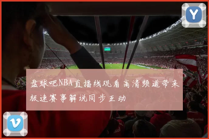 盘球吧NBA直播线观看高清频道带来极速赛事解说同步互动