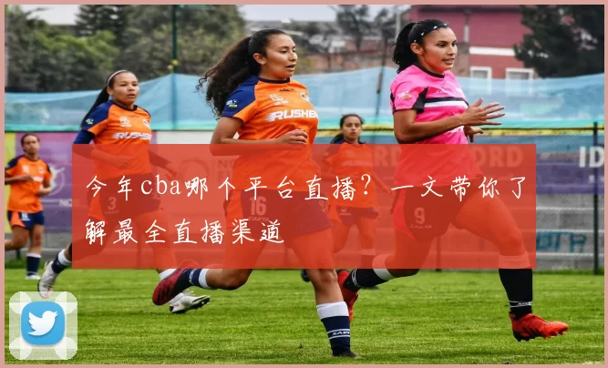 今年cba哪个平台直播？一文带你了解最全直播渠道