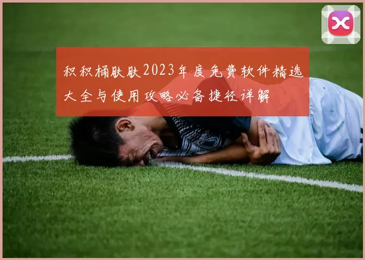 积积桶肤肤2023年度免费软件精选大全与使用攻略必备捷径详解